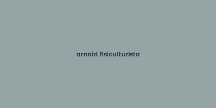 arnold fisiculturista