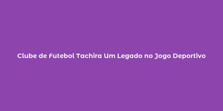 Clube de Futebol Tachira Um Legado no Jogo Deportivo