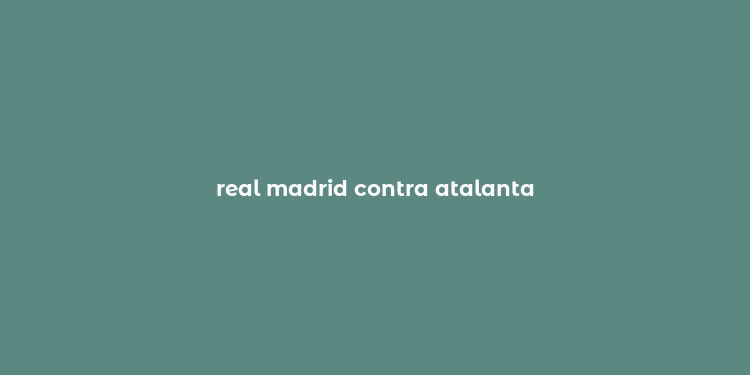 real madrid contra atalanta