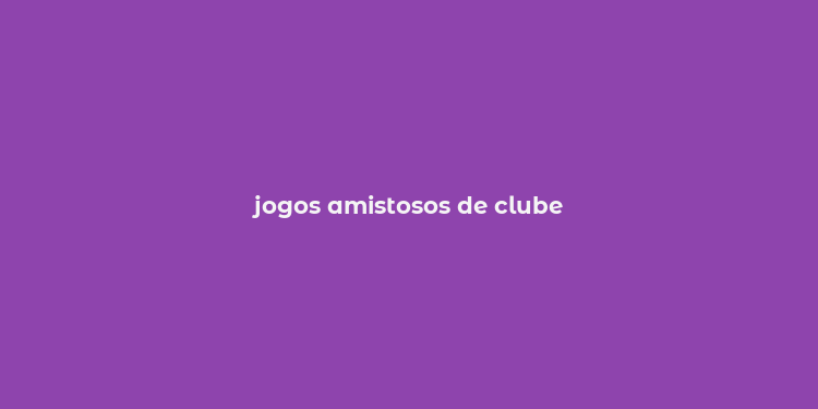 jogos amistosos de clube