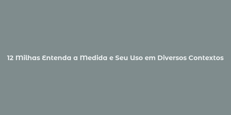 12 Milhas Entenda a Medida e Seu Uso em Diversos Contextos