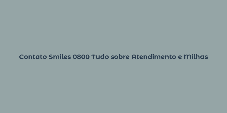 Contato Smiles 0800 Tudo sobre Atendimento e Milhas