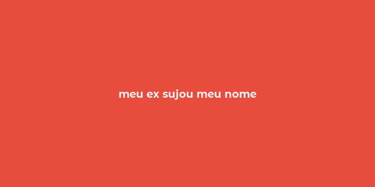 meu ex sujou meu nome