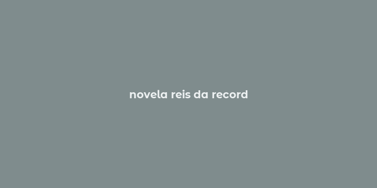 novela reis da record