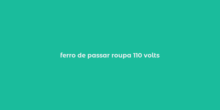 ferro de passar roupa 110 volts