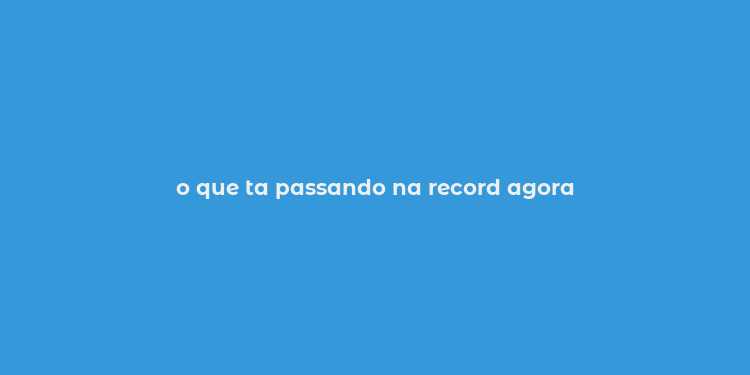 o que ta passando na record agora