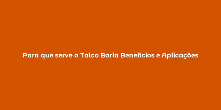 Para que serve o Talco Barla Benefícios e Aplicações