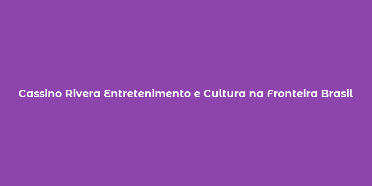 Cassino Rivera Entretenimento e Cultura na Fronteira BrasilUruguai