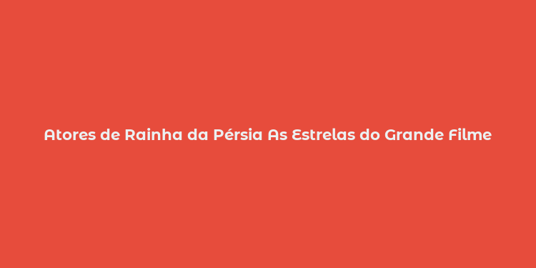 Atores de Rainha da Pérsia As Estrelas do Grande Filme