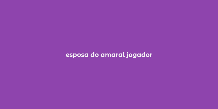 esposa do amaral jogador