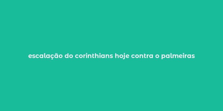 escalação do corinthians hoje contra o palmeiras