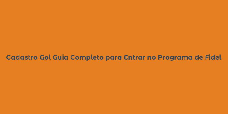 Cadastro Gol Guia Completo para Entrar no Programa de Fidelidade