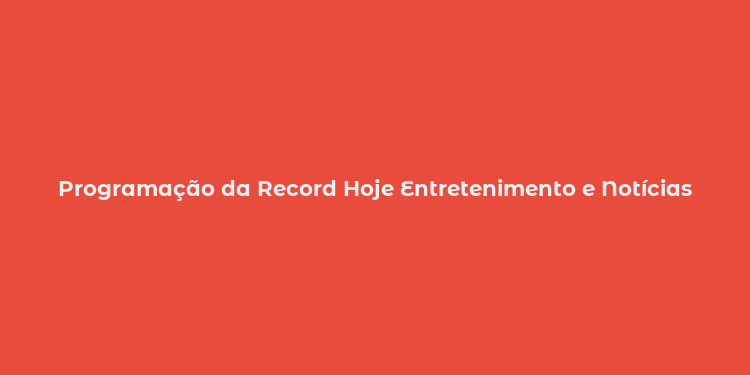 Programação da Record Hoje Entretenimento e Notícias