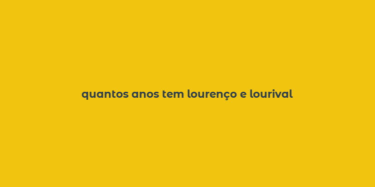 quantos anos tem lourenço e lourival