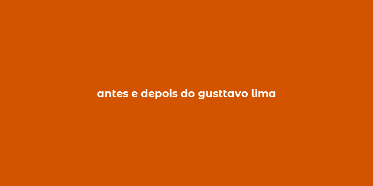 antes e depois do gusttavo lima