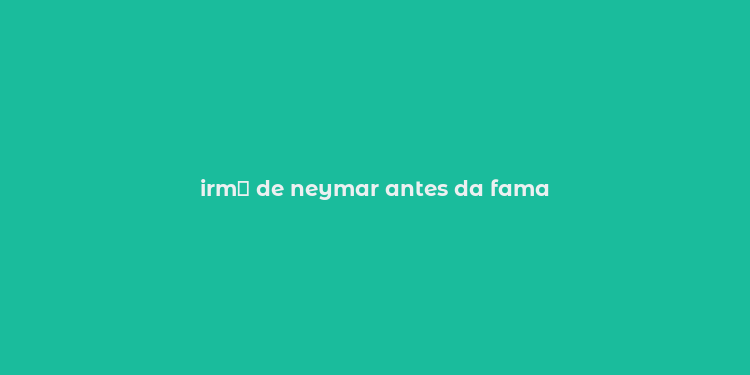 irm？ de neymar antes da fama