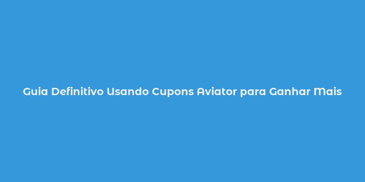 Guia Definitivo Usando Cupons Aviator para Ganhar Mais