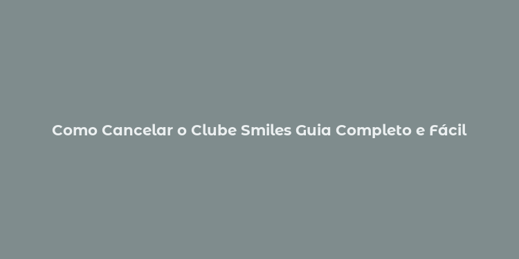 Como Cancelar o Clube Smiles Guia Completo e Fácil