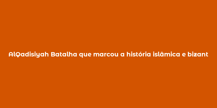 AlQadisiyah Batalha que marcou a história islâmica e bizantina