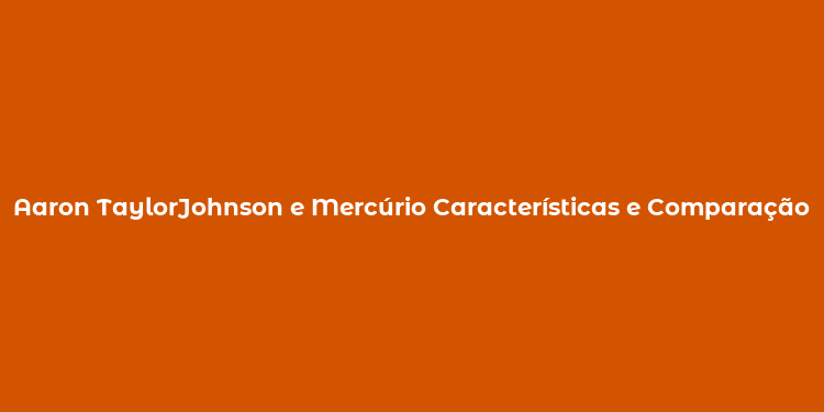 Aaron TaylorJohnson e Mercúrio Características e Comparação