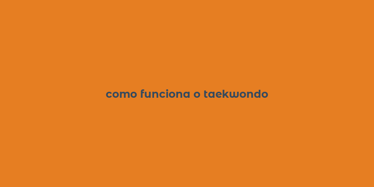 como funciona o taekwondo