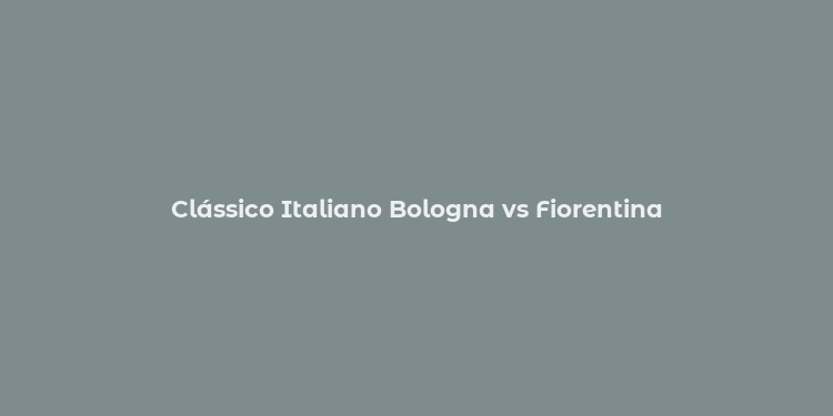 Clássico Italiano Bologna vs Fiorentina