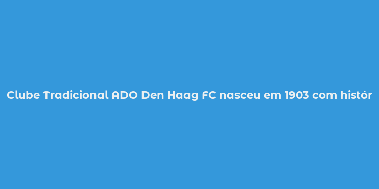 Clube Tradicional ADO Den Haag FC nasceu em 1903 com história e tradição