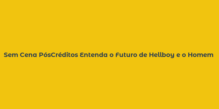 Sem Cena PósCréditos Entenda o Futuro de Hellboy e o Homem Torto