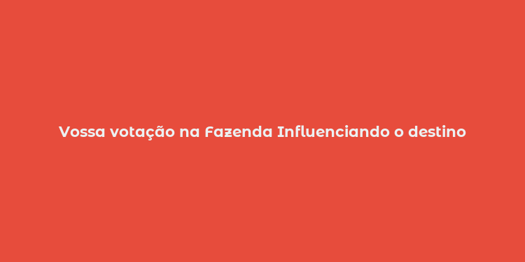 Vossa votação na Fazenda Influenciando o destino