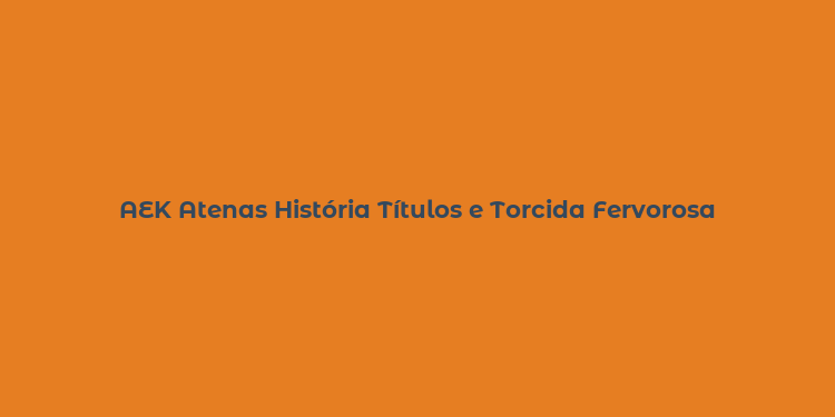 AEK Atenas História Títulos e Torcida Fervorosa