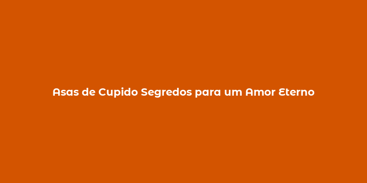 Asas de Cupido Segredos para um Amor Eterno