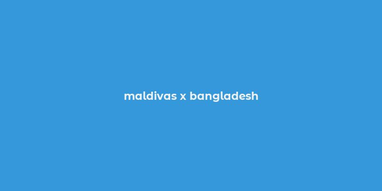 maldivas x bangladesh