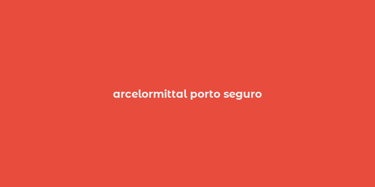 arcelormittal porto seguro