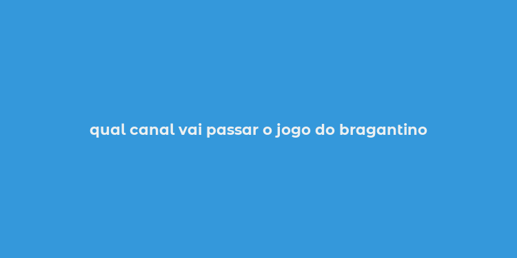 qual canal vai passar o jogo do bragantino