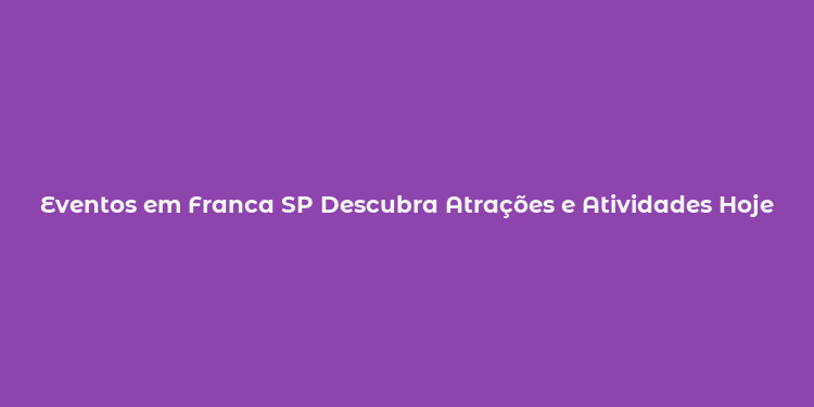 Eventos em Franca SP Descubra Atrações e Atividades Hoje