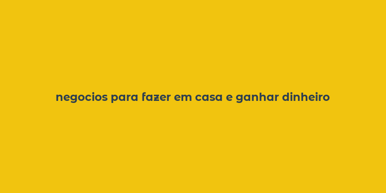 negocios para fazer em casa e ganhar dinheiro