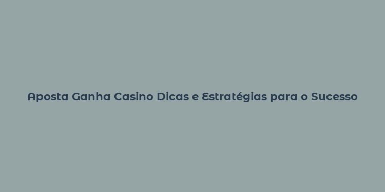 Aposta Ganha Casino Dicas e Estratégias para o Sucesso