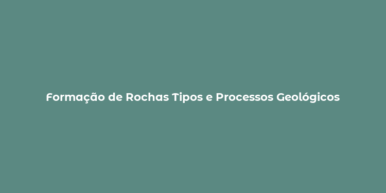 Formação de Rochas Tipos e Processos Geológicos