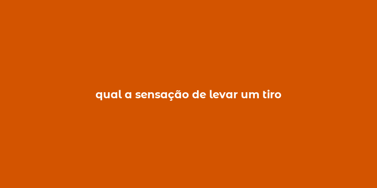 qual a sensação de levar um tiro