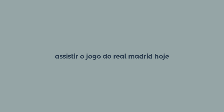 assistir o jogo do real madrid hoje