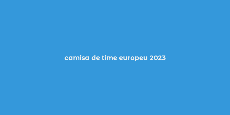 camisa de time europeu 2023