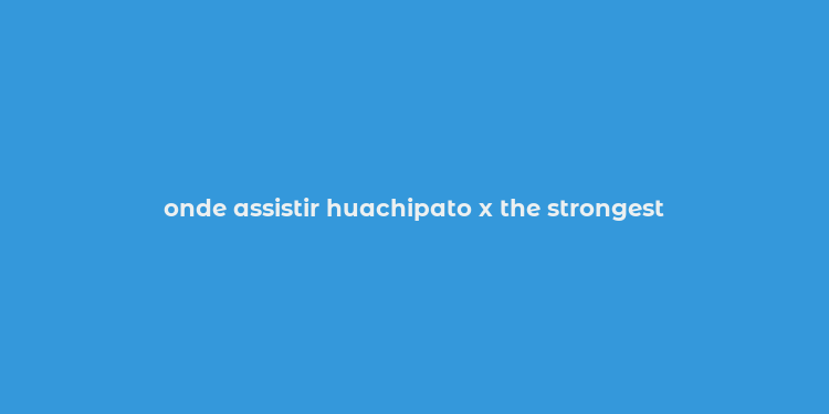 onde assistir huachipato x the strongest