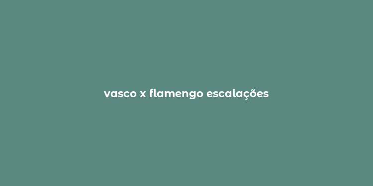 vasco x flamengo escalações