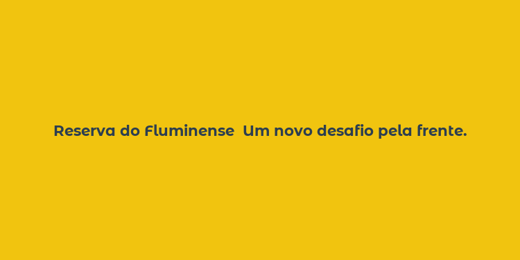 Reserva do Fluminense  Um novo desafio pela frente.