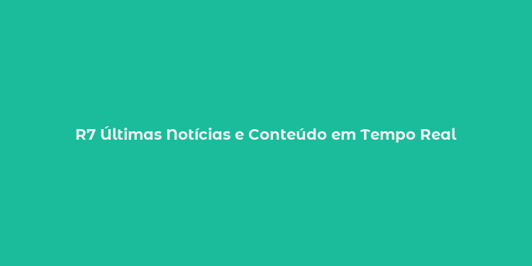 R7 Últimas Notícias e Conteúdo em Tempo Real