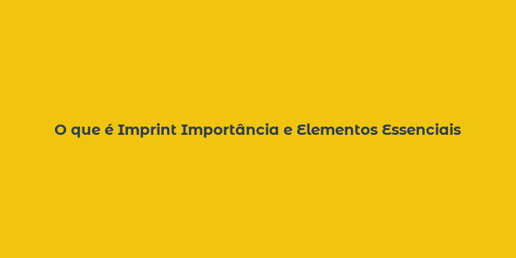 O que é Imprint Importância e Elementos Essenciais