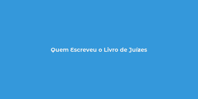 Quem Escreveu o Livro de Juízes