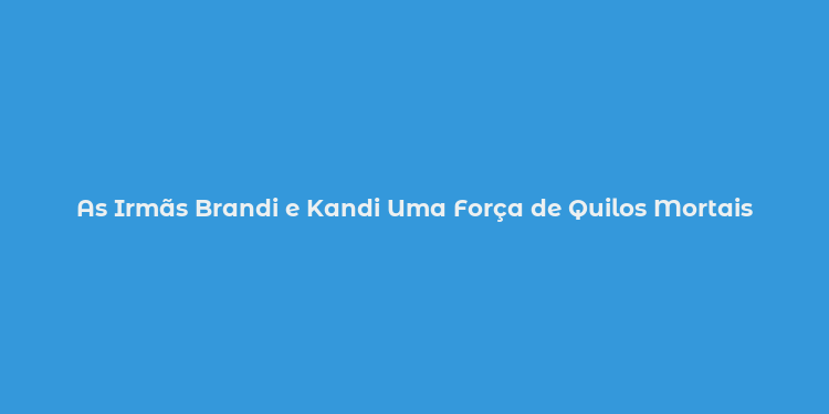 As Irmãs Brandi e Kandi Uma Força de Quilos Mortais