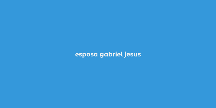 esposa gabriel jesus