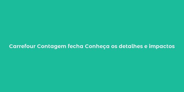 Carrefour Contagem fecha Conheça os detalhes e impactos